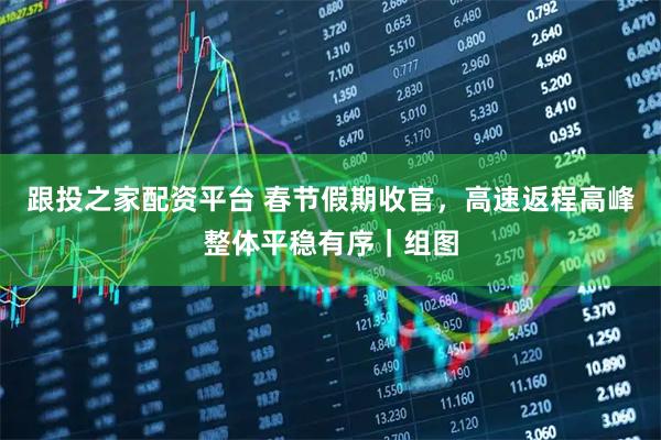 跟投之家配资平台 春节假期收官，高速返程高峰整体平稳有序｜组图