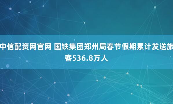 中信配资网官网 国铁集团郑州局春节假期累计发送旅客536.8万人