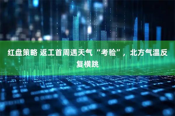红盘策略 返工首周遇天气 “考验”，北方气温反复横跳