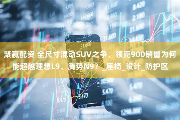 聚赢配资 全尺寸混动SUV之争，领克900销量为何能超越理想L9、腾势N9？_座椅_设计_防护区
