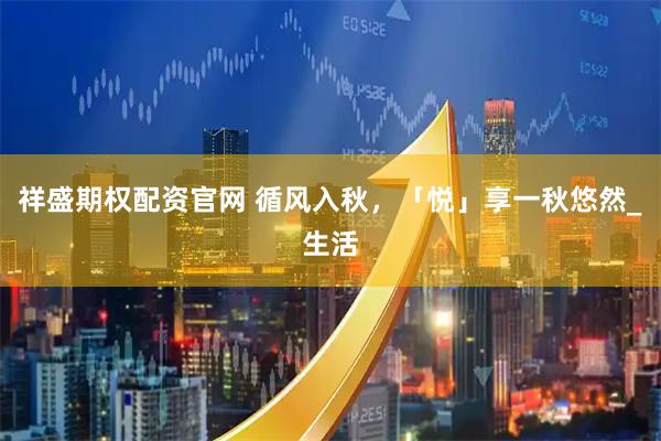 祥盛期权配资官网 循风入秋，「悦」享一秋悠然_生活