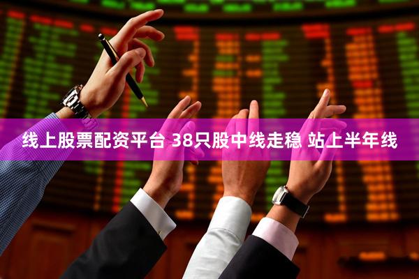 线上股票配资平台 38只股中线走稳 站上半年线