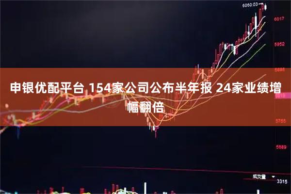 申银优配平台 154家公司公布半年报 24家业绩增幅翻倍