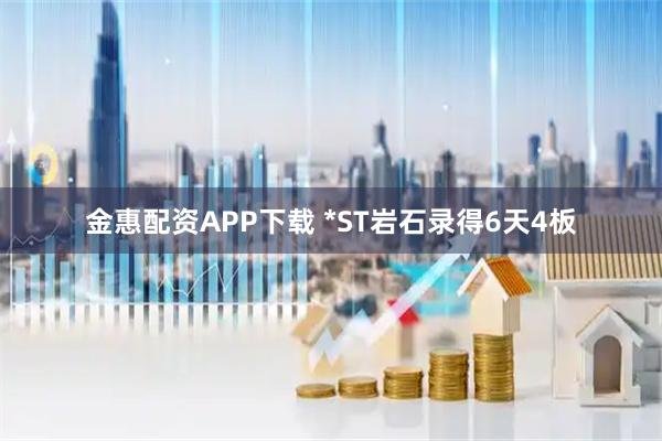 金惠配资APP下载 *ST岩石录得6天4板