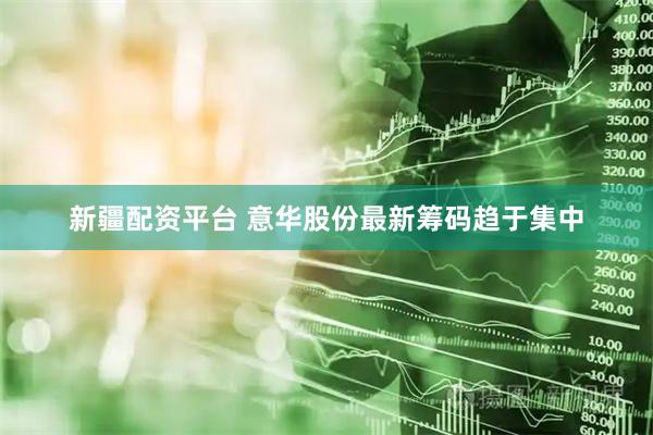 新疆配资平台 意华股份最新筹码趋于集中