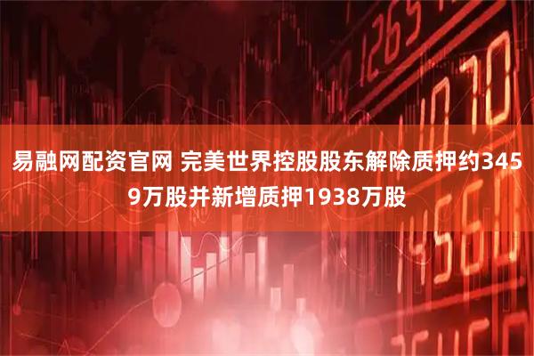易融网配资官网 完美世界控股股东解除质押约3459万股并新增质押1938万股