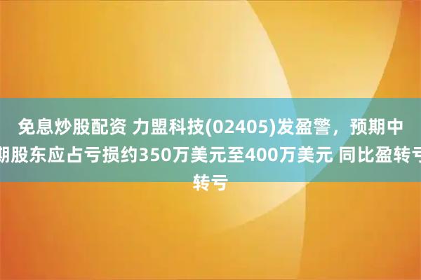 免息炒股配资 力盟科技(02405)发盈警，预期中期股东应占亏损约350万美元至400万美元 同比盈转亏