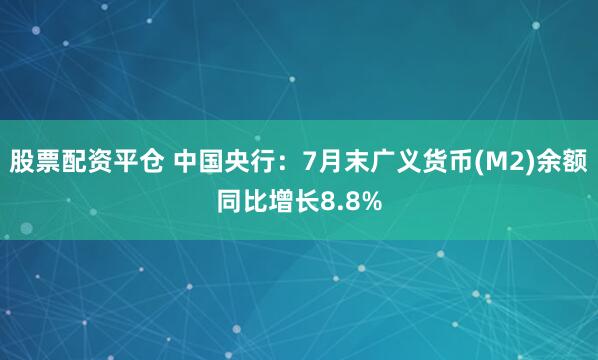 股票配资平仓 中国央行：7月末广义货币(M2)余额同比增长8.8%