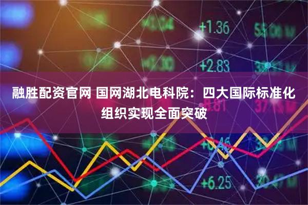 融胜配资官网 国网湖北电科院：四大国际标准化组织实现全面突破