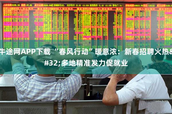 牛途网APP下载 “春风行动”暖意浓：新春招聘火热 多地精准发力促就业