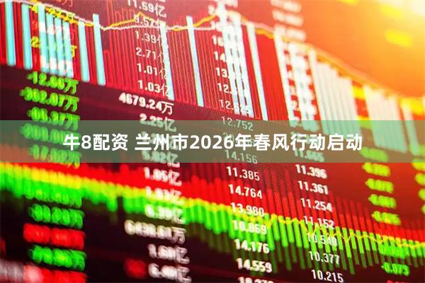 牛8配资 兰州市2026年春风行动启动