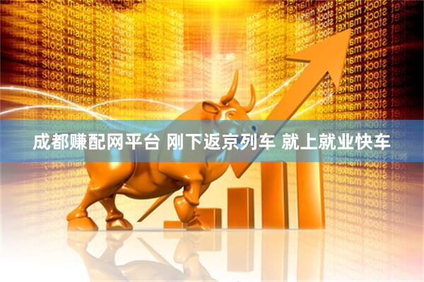 成都赚配网平台 刚下返京列车 就上就业快车