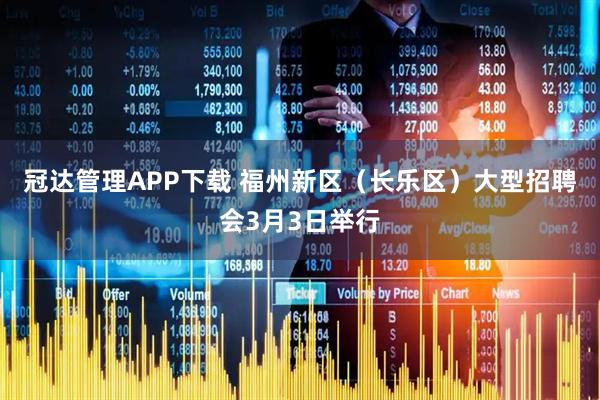 冠达管理APP下载 福州新区（长乐区）大型招聘会3月3日举行