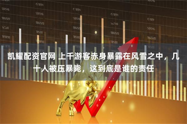 凯耀配资官网 上千游客赤身暴露在风雪之中，几十人被压暴毙，这到底是谁的责任