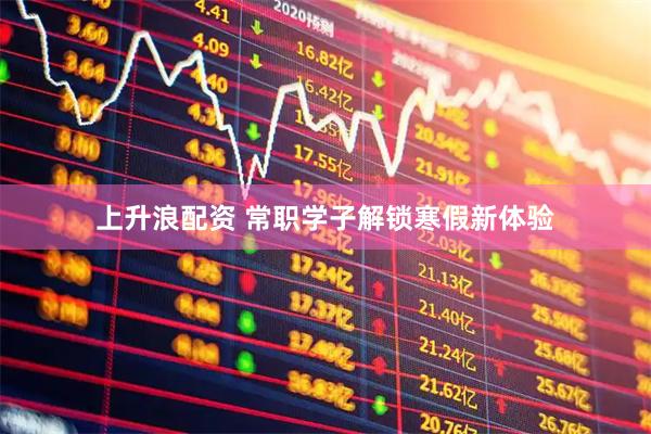 上升浪配资 常职学子解锁寒假新体验