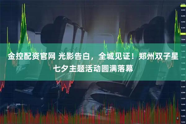 金控配资官网 光影告白，全城见证！郑州双子星七夕主题活动圆满落幕