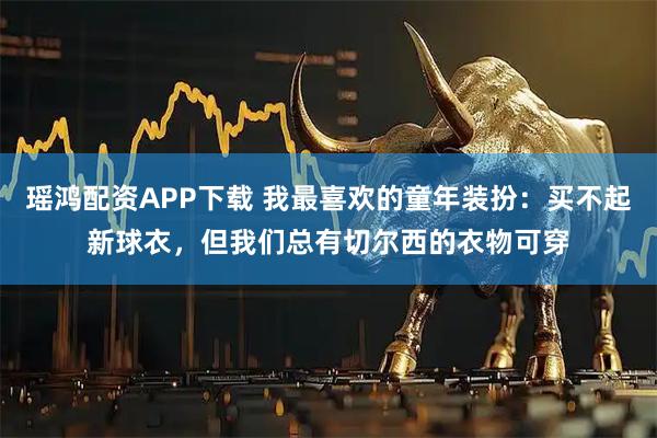 瑶鸿配资APP下载 我最喜欢的童年装扮：买不起新球衣，但我们总有切尔西的衣物可穿