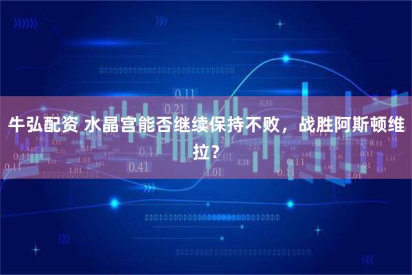 牛弘配资 水晶宫能否继续保持不败，战胜阿斯顿维拉？