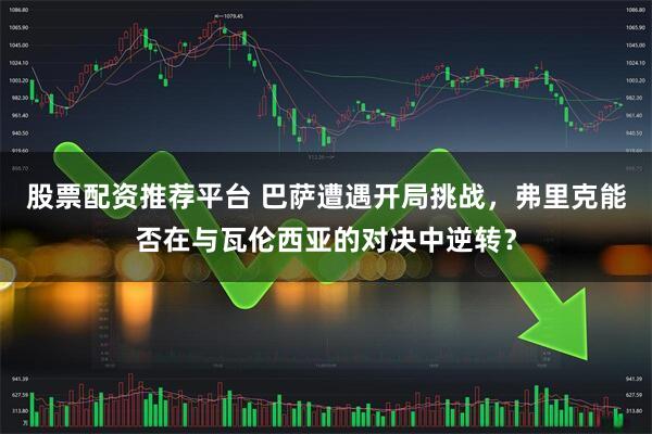 股票配资推荐平台 巴萨遭遇开局挑战，弗里克能否在与瓦伦西亚的对决中逆转？