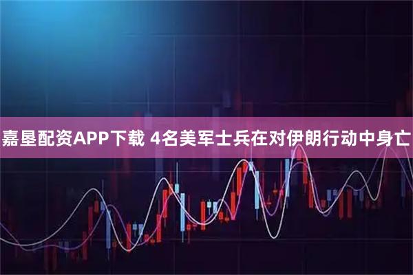 嘉垦配资APP下载 4名美军士兵在对伊朗行动中身亡