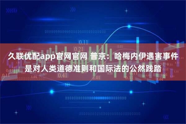 久联优配app官网官网 普京：哈梅内伊遇害事件是对人类道德准则和国际法的公然践踏