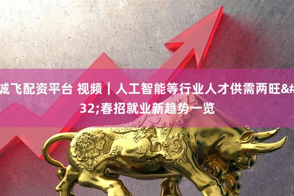 诚飞配资平台 视频｜人工智能等行业人才供需两旺 春招就业新趋势一览
