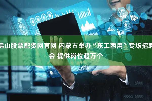 佛山股票配资网官网 内蒙古举办“东工西用”专场招聘会 提供岗位超万个