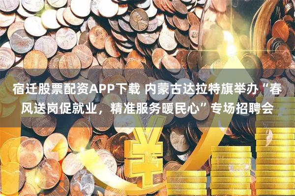 宿迁股票配资APP下载 内蒙古达拉特旗举办“春风送岗促就业，精准服务暖民心”专场招聘会