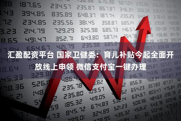 汇盈配资平台 国家卫健委：育儿补贴今起全面开放线上申领 微信支付宝一键办理