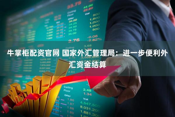 牛掌柜配资官网 国家外汇管理局：进一步便利外汇资金结算