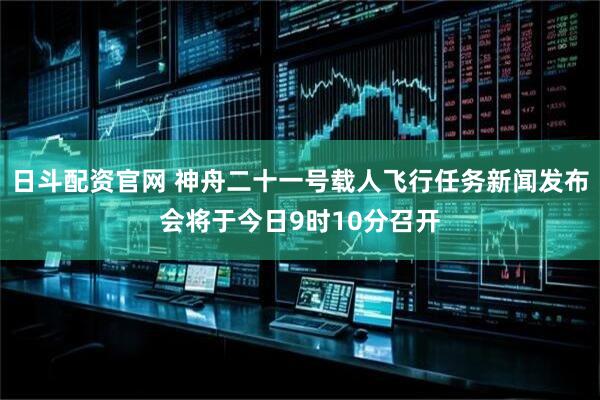 日斗配资官网 神舟二十一号载人飞行任务新闻发布会将于今日9时10分召开