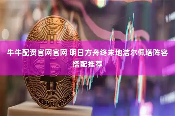牛牛配资官网官网 明日方舟终末地洁尔佩塔阵容搭配推荐