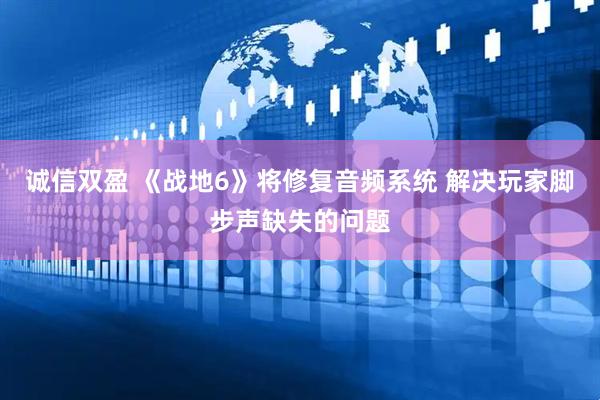 诚信双盈 《战地6》将修复音频系统 解决玩家脚步声缺失的问题