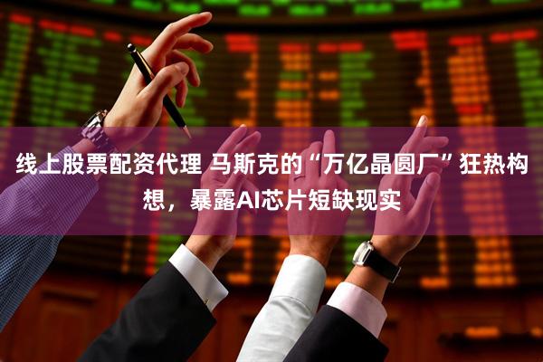 线上股票配资代理 马斯克的“万亿晶圆厂”狂热构想，暴露AI芯片短缺现实