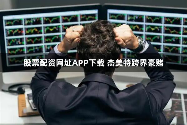 股票配资网址APP下载 杰美特跨界豪赌