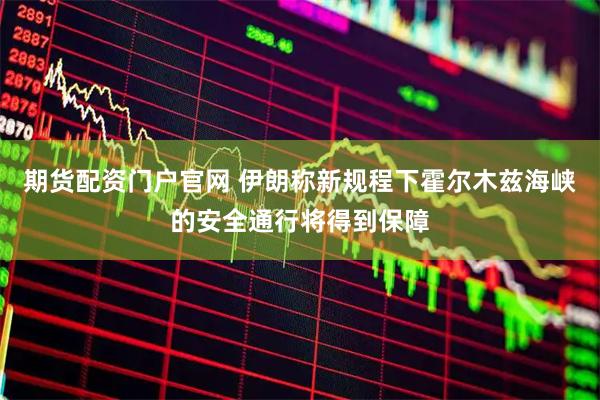 期货配资门户官网 伊朗称新规程下霍尔木兹海峡的安全通行将得到保障